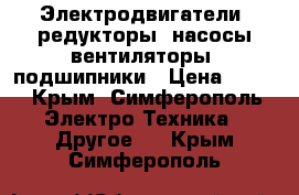 Электродвигатели, редукторы, насосы,вентиляторы, подшипники › Цена ­ 100 - Крым, Симферополь Электро-Техника » Другое   . Крым,Симферополь